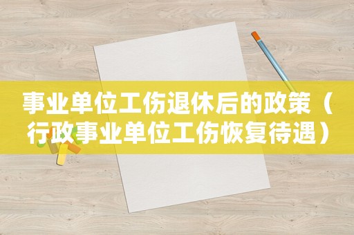 事業單位工傷退休后的政策（行政事業單位工傷恢復待遇）