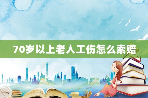 70歲以上老人工傷怎么索賠