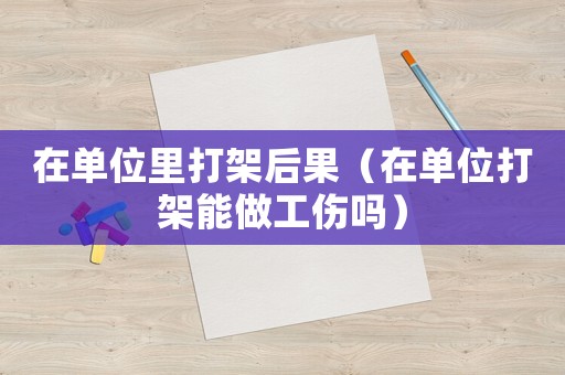 在單位里打架后果（在單位打架能做工傷嗎）