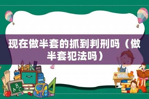 現在做半套的抓到判刑嗎（做半套犯法嗎）