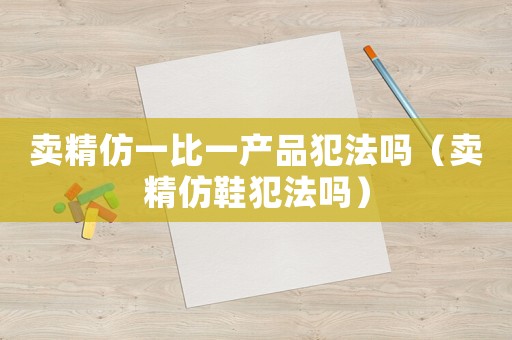 賣精仿一比一產品犯法嗎（賣精仿鞋犯法嗎）