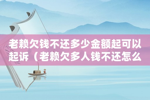老賴欠錢不還多少金額起可以起訴（老賴欠多人錢不還怎么定罪）