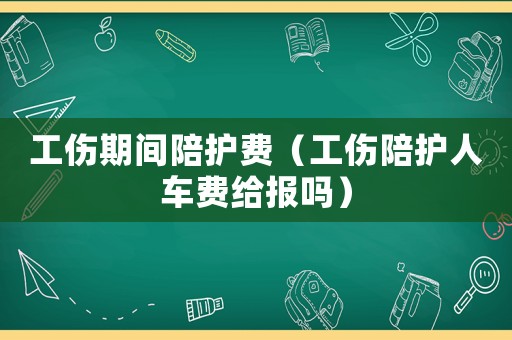 工傷期間陪護費（工傷陪護人車費給報嗎）