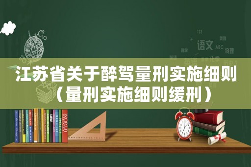 江蘇省關(guān)于醉駕量刑實(shí)施細(xì)則（量刑實(shí)施細(xì)則緩刑）