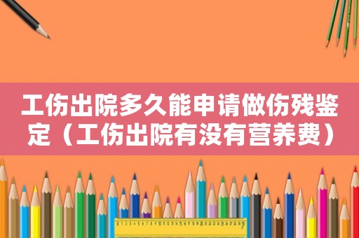 工傷出院多久能申請做傷殘鑒定（工傷出院有沒有營養費）