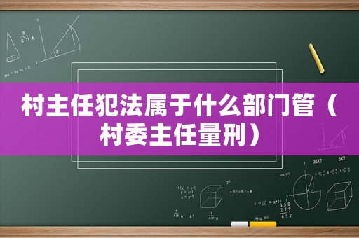 村主任犯法屬于什么部門管（村委主任量刑）