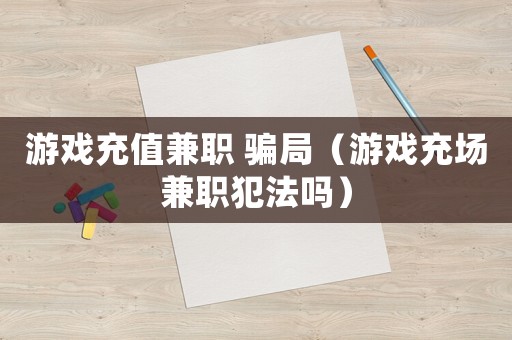 游戲充值兼職 騙局（游戲充場兼職犯法嗎）