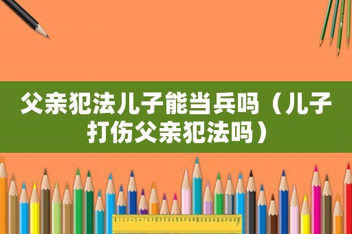 父親犯法兒子能當兵嗎（兒子打傷父親犯法嗎）