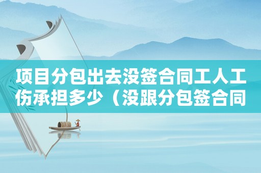 項目分包出去沒簽合同工人工傷承擔多少（沒跟分包簽合同工傷）