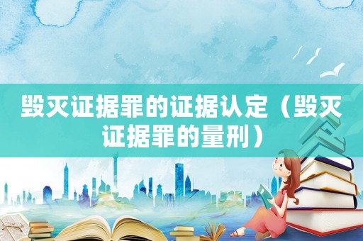 毀滅證據(jù)罪的證據(jù)認(rèn)定（毀滅證據(jù)罪的量刑）