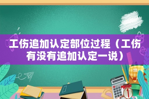 工傷追加認定部位過程（工傷有沒有追加認定一說）