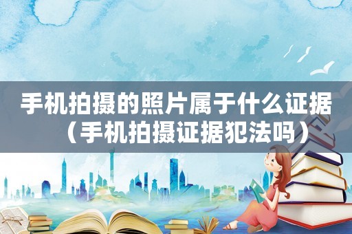 手機(jī)拍攝的照片屬于什么證據(jù)（手機(jī)拍攝證據(jù)犯法嗎）