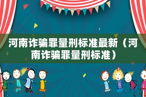 河南詐騙罪量刑標(biāo)準(zhǔn)最新（河南詐騙罪量刑標(biāo)準(zhǔn)）