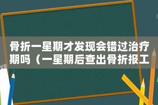 骨折一星期才發現會錯過治療期嗎（一星期后查出骨折報工傷）