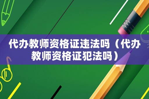代辦教師資格證違法嗎（代辦教師資格證犯法嗎）
