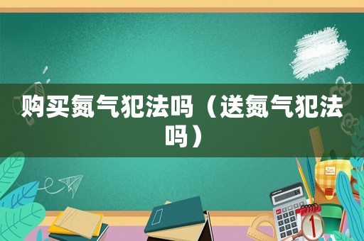 購買氮氣犯法嗎（送氮氣犯法嗎）