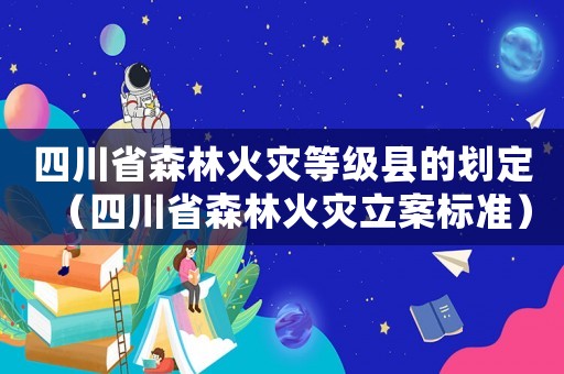 四川省森林火災等級縣的劃定（四川省森林火災立案標準）