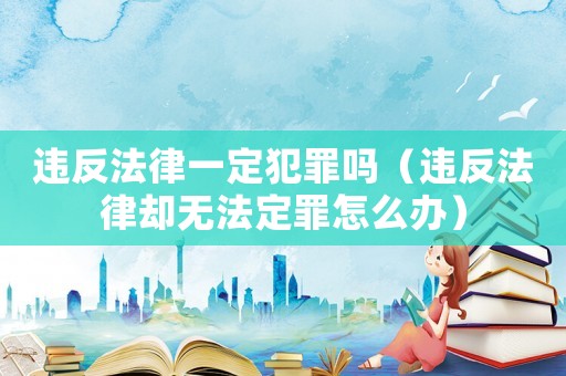 違反法律一定犯罪嗎（違反法律卻無法定罪怎么辦）