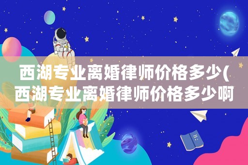 西湖專業離婚律師價格多少(西湖專業離婚律師價格多少啊)