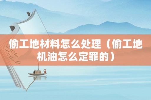 偷工地材料怎么處理（偷工地機(jī)油怎么定罪的）