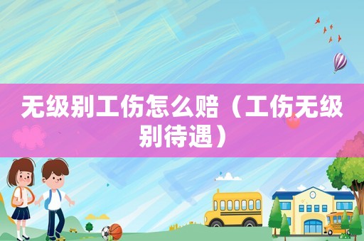 無級別工傷怎么賠（工傷無級別待遇）