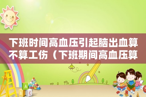 下班時間高血壓引起腦出血算不算工傷（下班期間高血壓算工傷嗎）