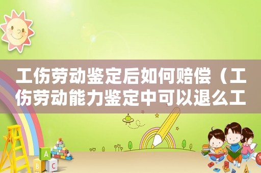 工傷勞動(dòng)鑒定后如何賠償（工傷勞動(dòng)能力鑒定中可以退么工嗎）