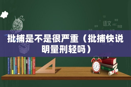 批捕是不是很嚴(yán)重（批捕快說明量刑輕嗎）