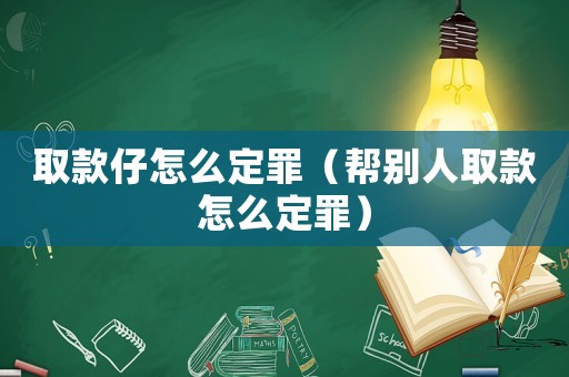 取款仔怎么定罪（幫別人取款怎么定罪）