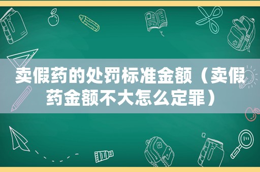 賣假藥的處罰標準金額（賣假藥金額不大怎么定罪）