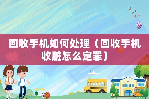 回收手機如何處理（回收手機收臟怎么定罪）