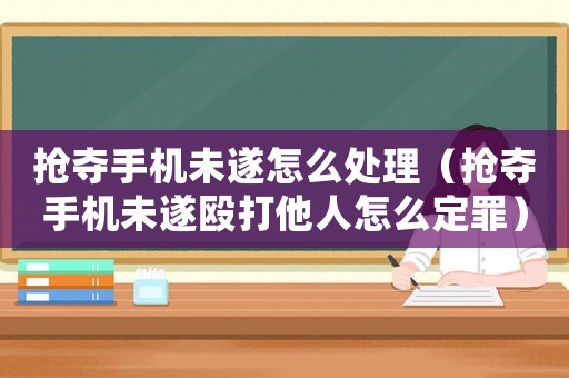 搶奪手機未遂怎么處理（搶奪手機未遂毆打他人怎么定罪）