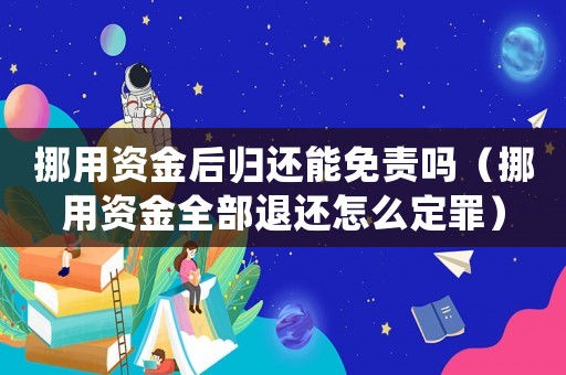 挪用資金后歸還能免責嗎（挪用資金全部退還怎么定罪）
