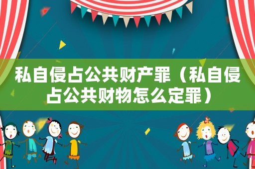 私自侵占公共財產罪（私自侵占公共財物怎么定罪）