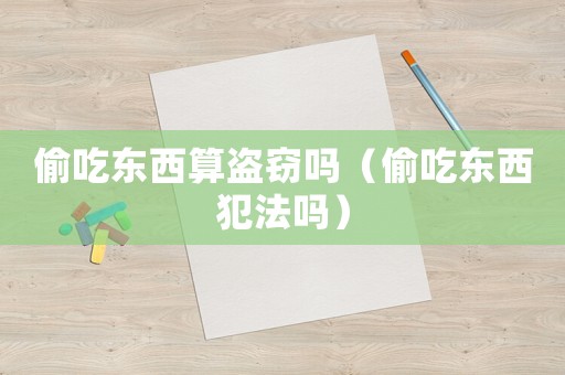偷吃東西算盜竊嗎（偷吃東西犯法嗎）