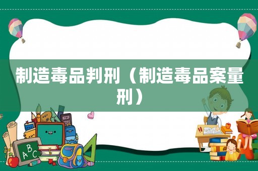 制造毒品判刑（制造毒品案量刑）