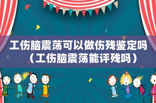 工傷腦震蕩可以做傷殘鑒定嗎（工傷腦震蕩能評殘嗎）