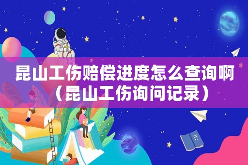 昆山工傷賠償進(jìn)度怎么查詢啊（昆山工傷詢問記錄）
