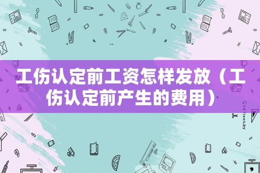 工傷認定前工資怎樣發放（工傷認定前產生的費用）