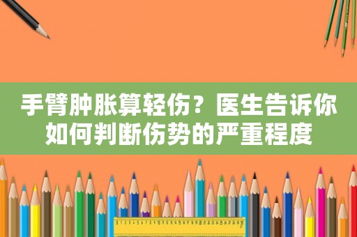 手臂腫脹算輕傷？醫生告訴你如何判斷傷勢的嚴重程度