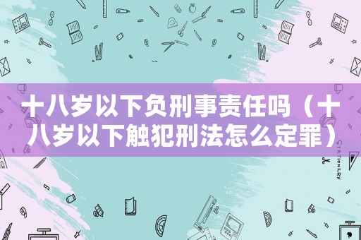 十八歲以下負刑事責任嗎（十八歲以下觸犯刑法怎么定罪）