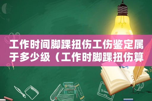 工作時(shí)間腳踝扭傷工傷鑒定屬于多少級(jí)（工作時(shí)腳踝扭傷算工傷嗎）