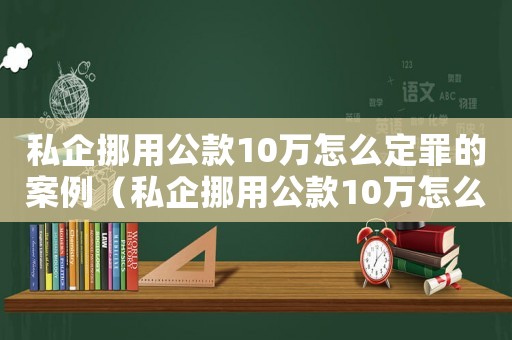 私企挪用公款10萬怎么定罪的案例（私企挪用公款10萬怎么定罪的）