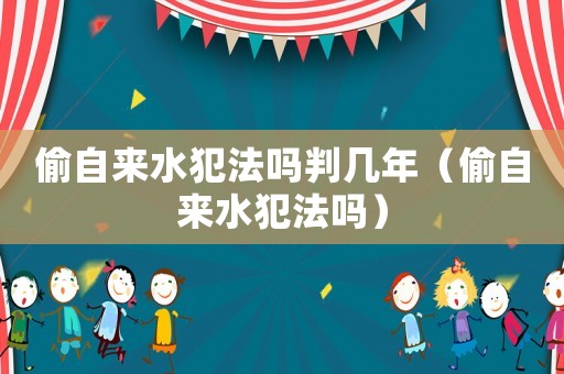 偷自來水犯法嗎判幾年（偷自來水犯法嗎）