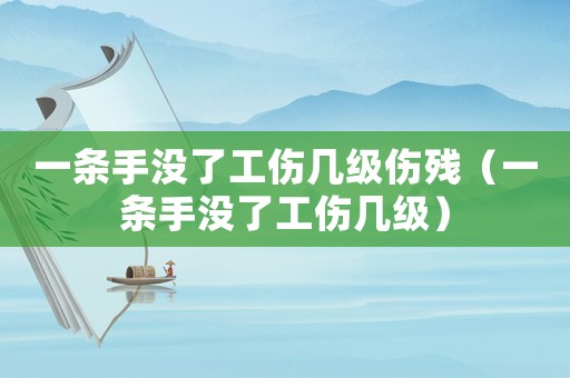 一條手沒了工傷幾級傷殘（一條手沒了工傷幾級）