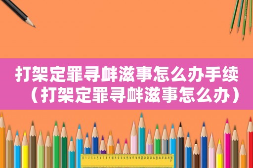 打架定罪尋釁滋事怎么辦手續（打架定罪尋釁滋事怎么辦）