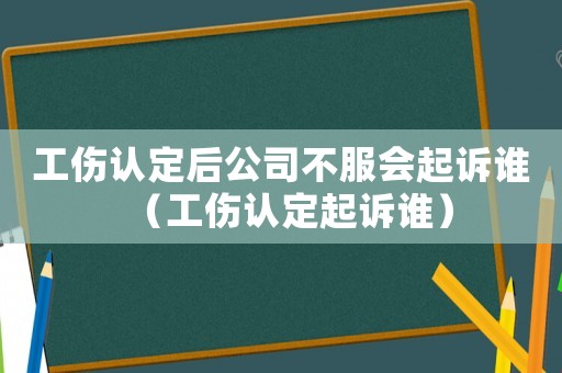 工傷認定后公司不服會起訴誰（工傷認定起訴誰）