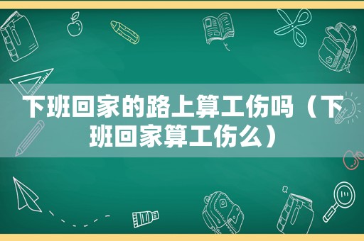 下班回家的路上算工傷嗎（下班回家算工傷么）