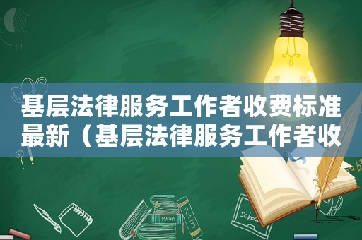 基層法律服務工作者收費標準最新（基層法律服務工作者收費標準）