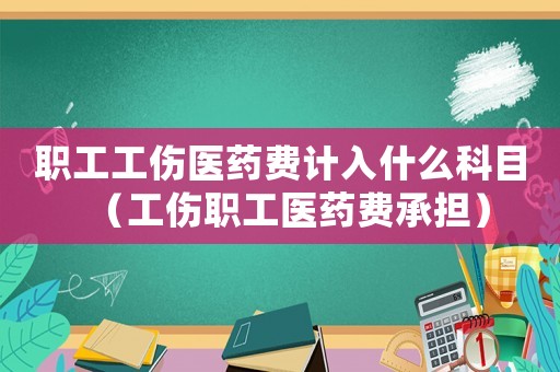 職工工傷醫藥費計入什么科目（工傷職工醫藥費承擔）